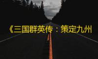 《三国群英传：策定九州》阵容配将思路介绍